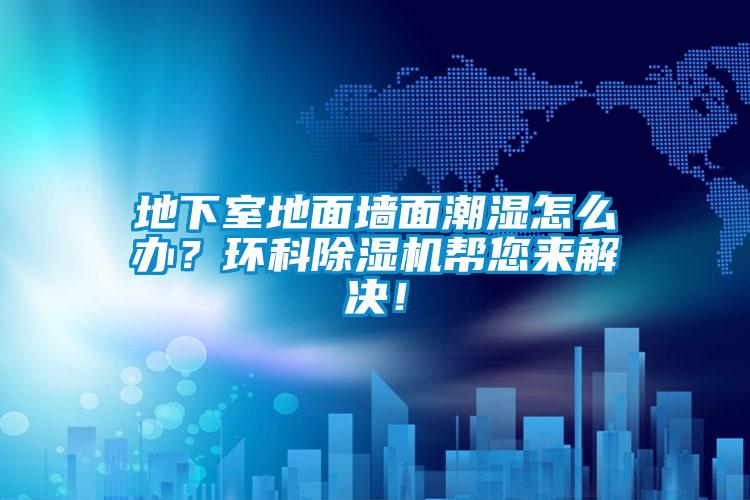 地下室地面墙面潮湿怎么办？环科除湿机帮您来解决！