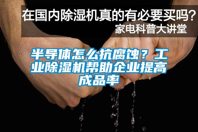 半导体怎么抗腐蚀？工业除湿机帮助企业提高成品率