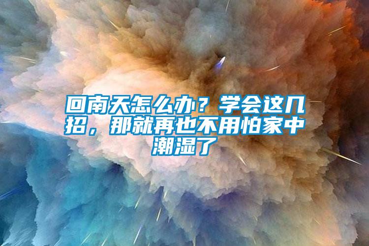 回南天怎么办？学会这几招，那就再也不用怕家中潮湿了