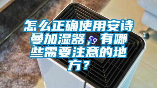 怎么正确使用安诗曼加湿器，有哪些需要注意的地方？