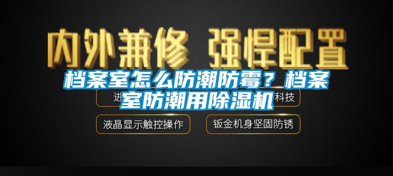 档案室怎么防潮防霉？档案室防潮用除湿机