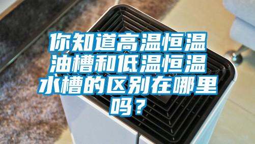 你知道高温恒温油槽和低温恒温水槽的区别在哪里吗？