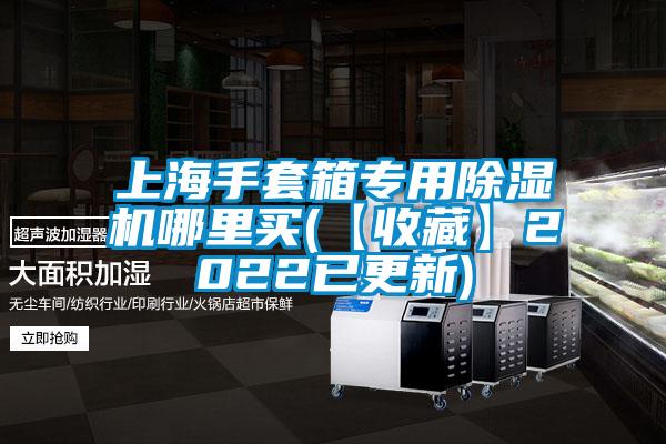 上海手套箱专用除湿机哪里买(【收藏】2022已更新)