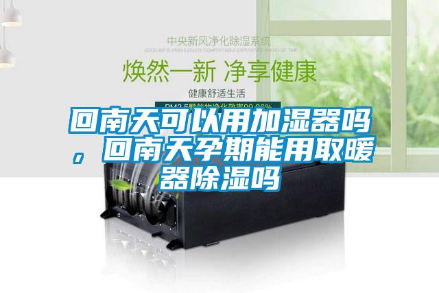 回南天可以用加湿器吗，回南天孕期能用取暖器除湿吗