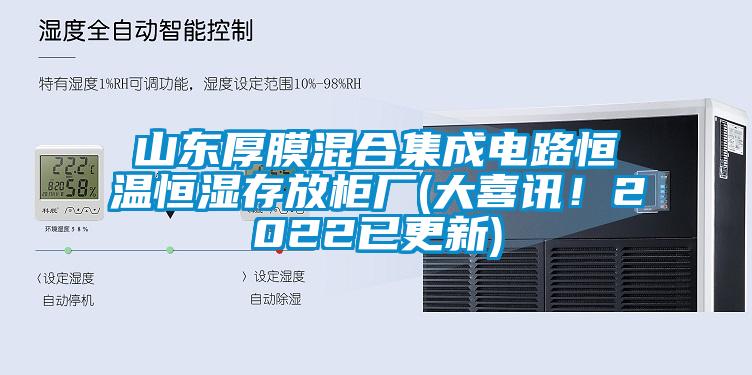 山东厚膜混合集成电路恒温恒湿存放柜厂(大喜讯！2022已更新)