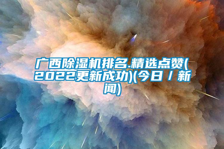 广西除湿机排名.精选点赞(2022更新成功)(今日／新闻)