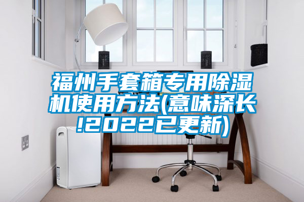 福州手套箱专用除湿机使用方法(意味深长!2022已更新)