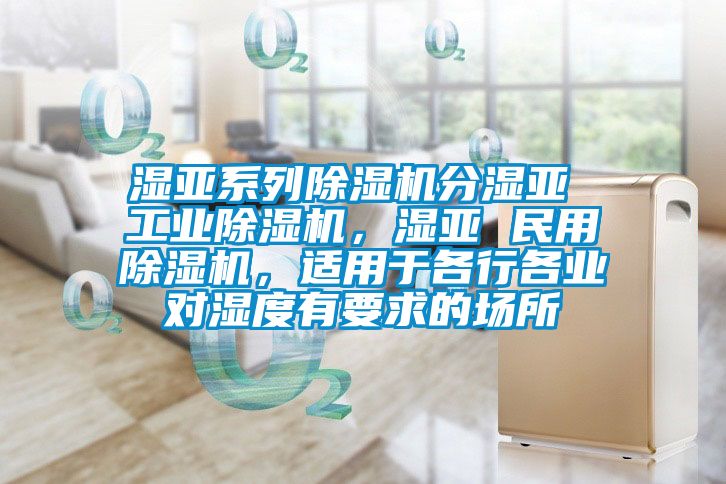 湿亚系列除湿机分湿亚 工业除湿机，湿亚 民用除湿机，适用于各行各业对湿度有要求的场所