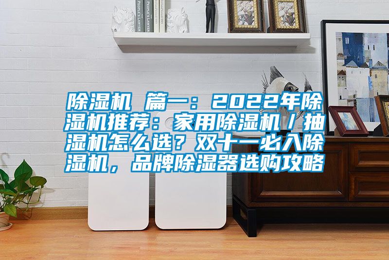 除湿机 篇一：2022年除湿机推荐：家用除湿机／抽湿机怎么选？双十一必入除湿机，品牌除湿器选购攻略