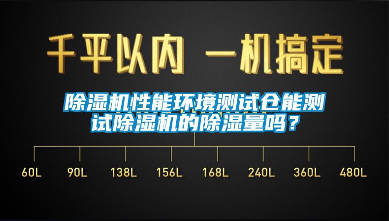 除湿机性能环境测试仓能测试除湿机的除湿量吗？