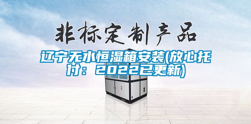 辽宁无水恒湿箱安装(放心托付：2022已更新)